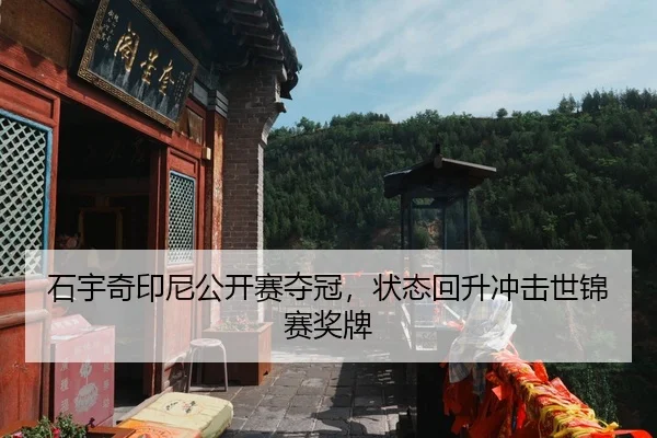 石宇奇印尼公开赛夺冠，状态回升冲击世锦赛奖牌