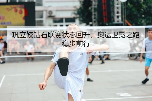 巩立姣钻石联赛状态回升，奥运卫冕之路稳步前行