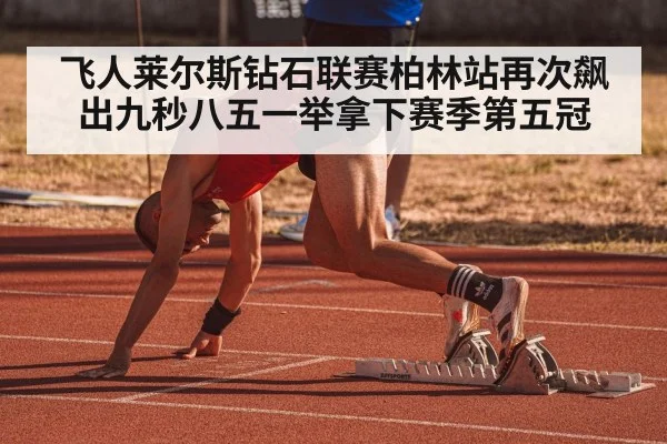 飞人莱尔斯钻石联赛柏林站再次飙出九秒八五一举拿下赛季第五冠