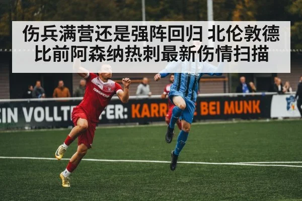 伤兵满营还是强阵回归 北伦敦德比前阿森纳热刺最新伤情扫描