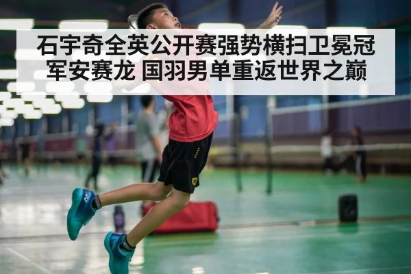 石宇奇全英公开赛强势横扫卫冕冠军安赛龙 国羽男单重返世界之巅