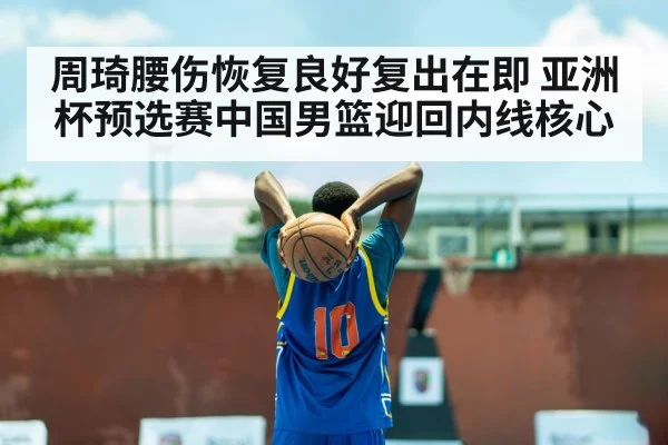 周琦腰伤恢复良好复出在即 亚洲杯预选赛中国男篮迎回内线核心