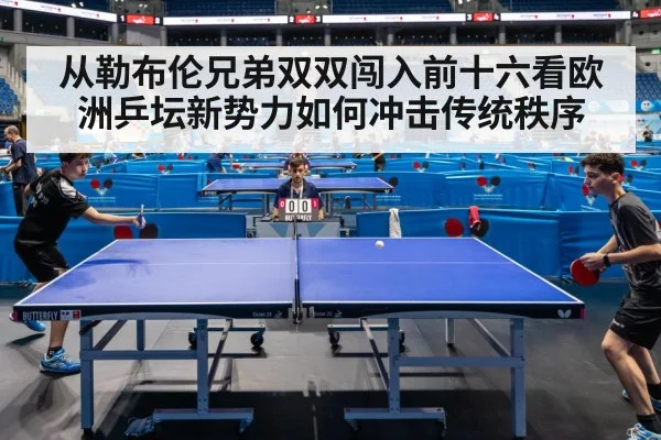 从勒布伦兄弟双双闯入前十六看欧洲乒坛新势力如何冲击传统秩序